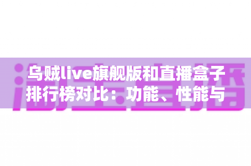 乌贼live旗舰版和直播盒子排行榜对比:功能、性能与性价比全解析,一文帮你选对直播方案 乌贼live旗舰版和直播盒子排行榜对比:功能、性能与性价比全解析,一文帮你选对直播方案