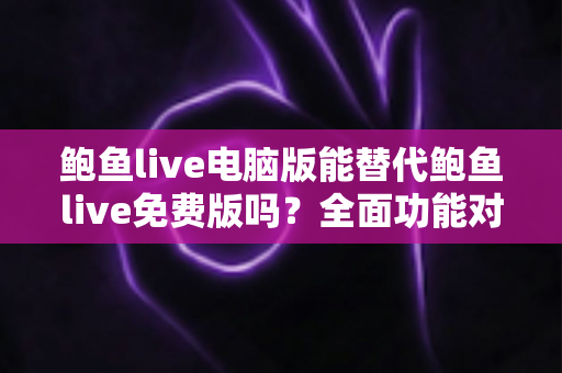 鲍鱼live电脑版能替代鲍鱼live免费版吗?全面功能对比与选择决策指南 鲍鱼live电脑版能替代鲍鱼live免费版吗?全面功能对比与选择决策指南
