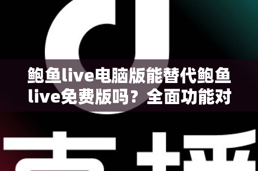 鲍鱼live电脑版能替代鲍鱼live免费版吗?全面功能对比与选择决策指南 鲍鱼live电脑版能替代鲍鱼live免费版吗?全面功能对比与选择决策指南