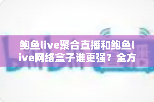 鲍鱼live聚合直播和鲍鱼live网络盒子谁更强？全方位深度对比评测，帮你选出最合适的观看方案