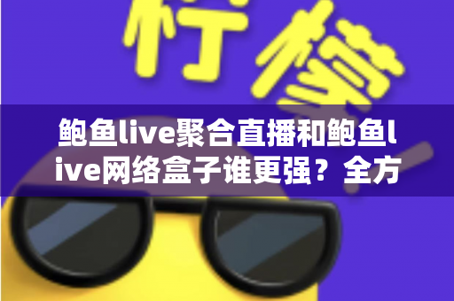鲍鱼live聚合直播和鲍鱼live网络盒子谁更强？全方位深度对比评测，帮你选出最合适的观看方案