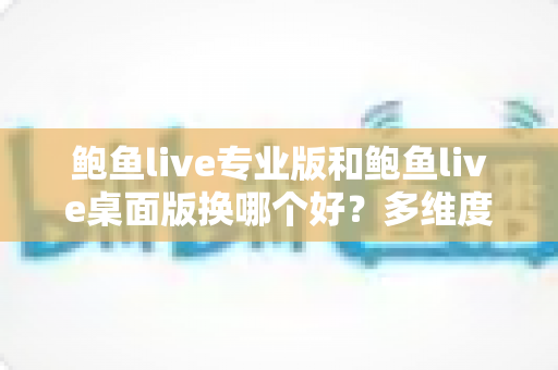 鲍鱼live专业版和鲍鱼live桌面版换哪个好?多维度对比帮你选对版本 鲍鱼live专业版和鲍鱼live桌面版换哪个好?多维度对比帮你选对版本