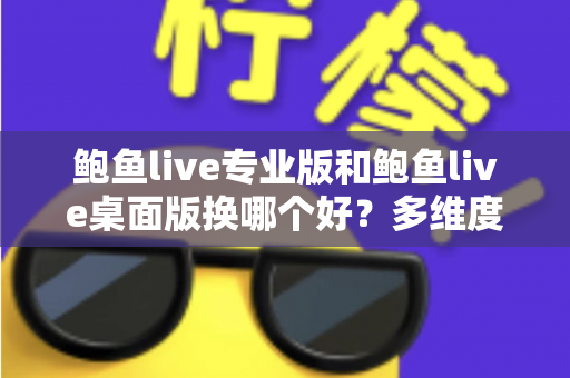 鲍鱼live专业版和鲍鱼live桌面版换哪个好？多维度对比帮你选对版本