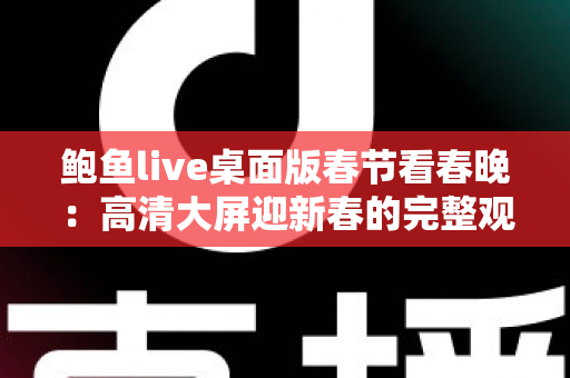 鲍鱼live桌面版春节看春晚：高清大屏迎新春的完整观看指南