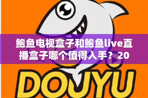 鲍鱼电视盒子和鲍鱼live直播盒子哪个值得入手?2025年两款热门盒子全方位对比与选购指南 鲍鱼电视盒子和鲍鱼live直播盒子哪个值得入手?2025年两款热门盒子全方位对比与选购指南