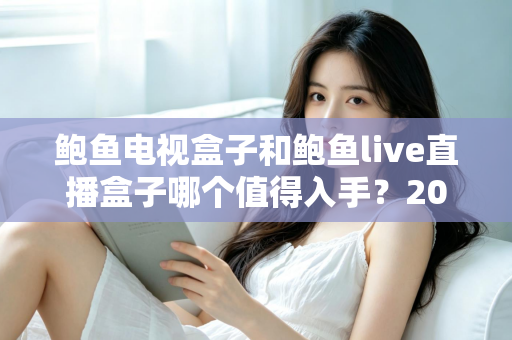 鲍鱼电视盒子和鲍鱼live直播盒子哪个值得入手?2025年两款热门盒子全方位对比与选购指南 鲍鱼电视盒子和鲍鱼live直播盒子哪个值得入手?2025年两款热门盒子全方位对比与选购指南