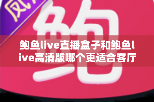 鲍鱼live直播盒子和鲍鱼live高清版哪个更适合客厅?全方位对比解析助你打造理想客厅影音中心 鲍鱼live直播盒子和鲍鱼live高清版哪个更适合客厅?全方位对比解析助你打造理想客厅影音中心