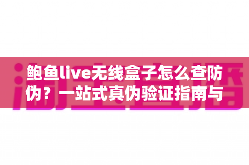 鲍鱼live无线盒子怎么查防伪?一站式真伪验证指南与购买避坑全攻略 鲍鱼live无线盒子怎么查防伪?一站式真伪验证指南与购买避坑全攻略