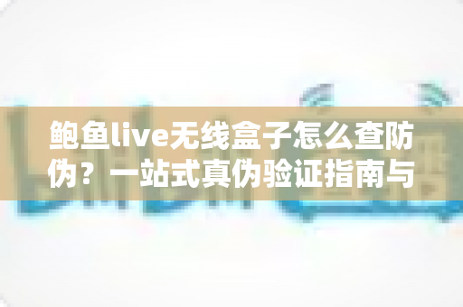鲍鱼live无线盒子怎么查防伪?一站式真伪验证指南与购买避坑全攻略 鲍鱼live无线盒子怎么查防伪?一站式真伪验证指南与购买避坑全攻略