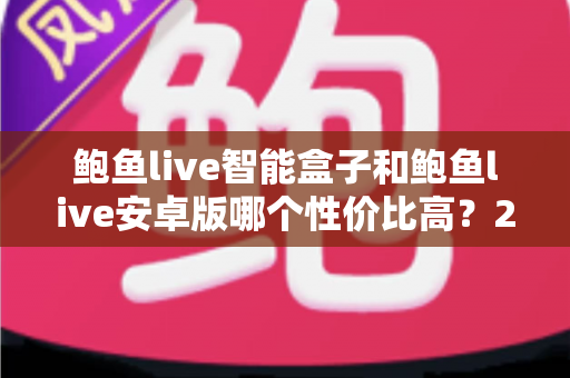 鲍鱼live智能盒子和鲍鱼live安卓版哪个性价比高？2025年最新全方位对比评测与选购避坑指南