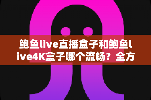 鲍鱼live直播盒子和鲍鱼live4K盒子哪个流畅？全方位实测对比，帮你选对不选贵！