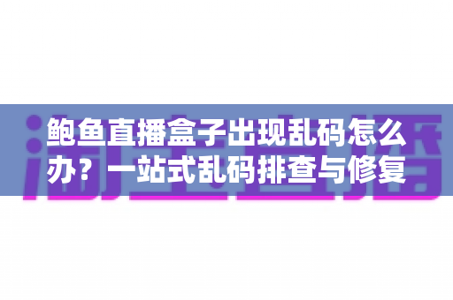 鲍鱼直播盒子出现乱码怎么办？一站式乱码排查与修复实用指南