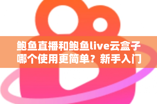 鲍鱼直播和鲍鱼live云盒子哪个使用更简单?新手入门全维度使用体验对比评测 鲍鱼直播和鲍鱼live云盒子哪个使用更简单?新手入门全维度使用体验对比评测