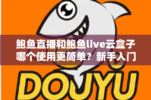 鲍鱼直播和鲍鱼live云盒子哪个使用更简单?新手入门全维度使用体验对比评测 鲍鱼直播和鲍鱼live云盒子哪个使用更简单?新手入门全维度使用体验对比评测