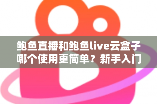 鲍鱼直播和鲍鱼live云盒子哪个使用更简单?新手入门全维度使用体验对比评测 鲍鱼直播和鲍鱼live云盒子哪个使用更简单?新手入门全维度使用体验对比评测