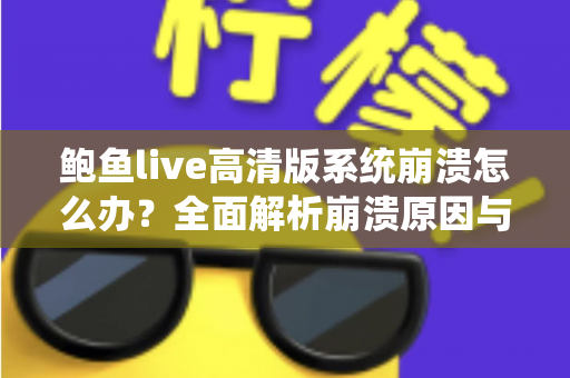 鲍鱼live高清版系统崩溃怎么办?全面解析崩溃原因与高效修复方案 鲍鱼live高清版系统崩溃怎么办?全面解析崩溃原因与高效修复方案