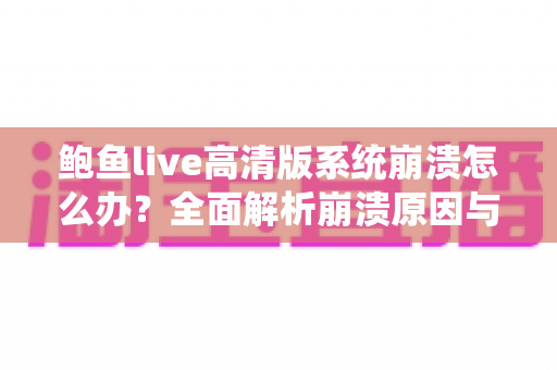鲍鱼live高清版系统崩溃怎么办?全面解析崩溃原因与高效修复方案 鲍鱼live高清版系统崩溃怎么办?全面解析崩溃原因与高效修复方案