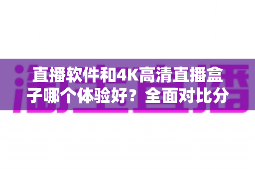直播软件和4K高清直播盒子哪个体验好?全面对比分析与选购建议详解 直播软件和4K高清直播盒子哪个体验好?全面对比分析与选购建议详解