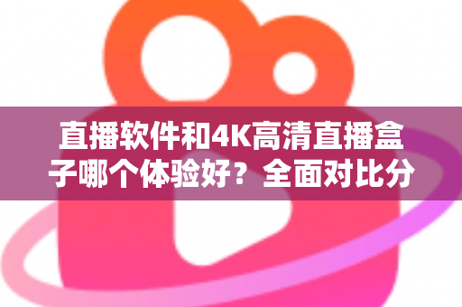 直播软件和4K高清直播盒子哪个体验好？全面对比分析与选购建议详解