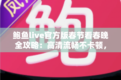 鲍鱼live官方版春节看春晚全攻略:高清流畅不卡顿,除夕夜全家共享视听盛宴的最佳选择 鲍鱼live官方版春节看春晚全攻略:高清流畅不卡顿,除夕夜全家共享视听盛宴的最佳选择