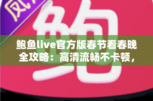 鲍鱼live官方版春节看春晚全攻略:高清流畅不卡顿,除夕夜全家共享视听盛宴的最佳选择 鲍鱼live官方版春节看春晚全攻略:高清流畅不卡顿,除夕夜全家共享视听盛宴的最佳选择