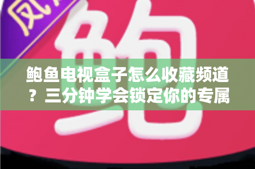 鲍鱼电视盒子怎么收藏频道?三分钟学会锁定你的专属频道清单,告别来回翻台的烦恼 鲍鱼电视盒子怎么收藏频道?三分钟学会锁定你的专属频道清单,告别来回翻台的烦恼
