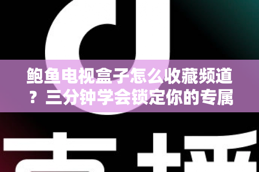 鲍鱼电视盒子怎么收藏频道?三分钟学会锁定你的专属频道清单,告别来回翻台的烦恼 鲍鱼电视盒子怎么收藏频道?三分钟学会锁定你的专属频道清单,告别来回翻台的烦恼