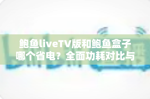 鲍鱼liveTV版和鲍鱼盒子哪个省电?全面功耗对比与省电选购指南 鲍鱼liveTV版和鲍鱼盒子哪个省电?全面功耗对比与省电选购指南