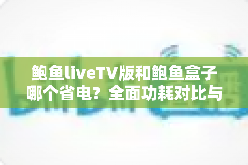 鲍鱼liveTV版和鲍鱼盒子哪个省电?全面功耗对比与省电选购指南 鲍鱼liveTV版和鲍鱼盒子哪个省电?全面功耗对比与省电选购指南