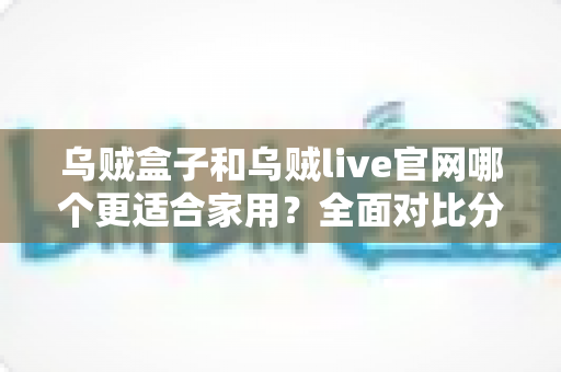 乌贼盒子和乌贼live官网哪个更适合家用?全面对比分析与实用选购指南 乌贼盒子和乌贼live官网哪个更适合家用?全面对比分析与实用选购指南