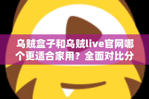 乌贼盒子和乌贼live官网哪个更适合家用？全面对比分析与实用选购指南