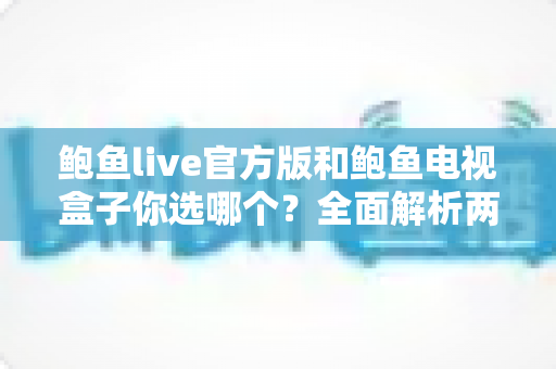 鲍鱼live官方版和鲍鱼电视盒子你选哪个?全面解析两大观影方案,助你轻松做出明智决定 鲍鱼live官方版和鲍鱼电视盒子你选哪个?全面解析两大观影方案,助你轻松做出明智决定