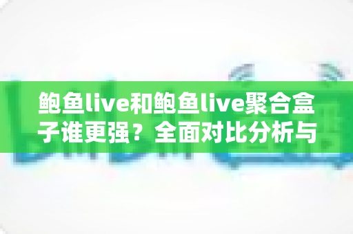 鲍鱼live和鲍鱼live聚合盒子谁更强？全面对比分析与选购指南帮你一次看懂