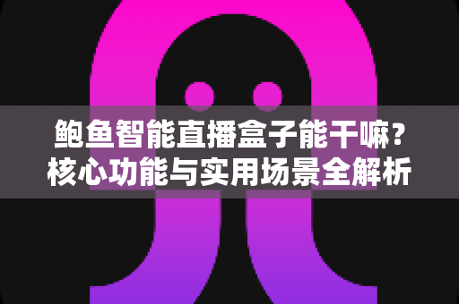 鲍鱼智能直播盒子能干嘛？核心功能与实用场景全解析，助你轻松开启高效直播之旅