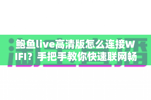 鲍鱼live高清版怎么连接WIFI?手把手教你快速联网畅享高清直播体验 鲍鱼live高清版怎么连接WIFI?手把手教你快速联网畅享高清直播体验
