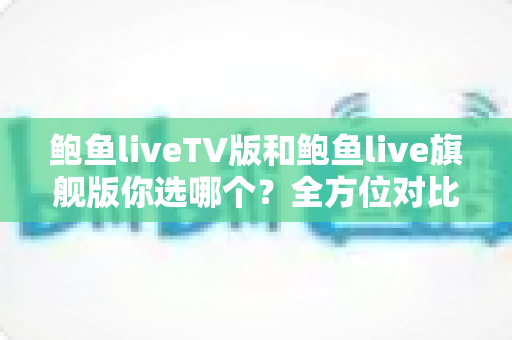 鲍鱼liveTV版和鲍鱼live旗舰版你选哪个?全方位对比解析,帮你一次选对不纠结 鲍鱼liveTV版和鲍鱼live旗舰版你选哪个?全方位对比解析,帮你一次选对不纠结