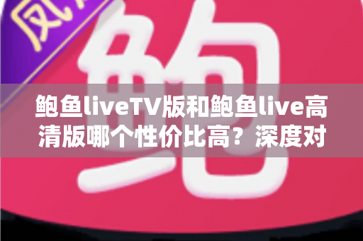 鲍鱼liveTV版和鲍鱼live高清版哪个性价比高?深度对比解析与选购指南 鲍鱼liveTV版和鲍鱼live高清版哪个性价比高?深度对比解析与选购指南