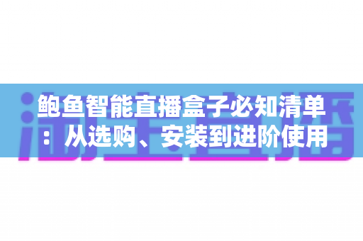 鲍鱼智能直播盒子必知清单：从选购、安装到进阶使用的全流程实用指南