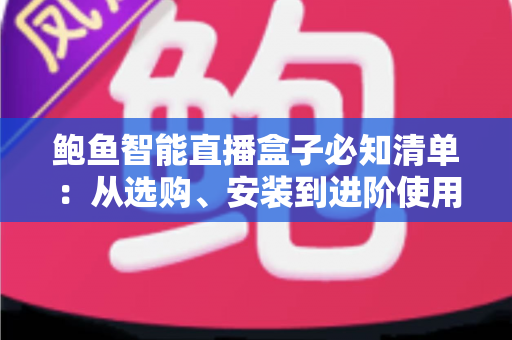 鲍鱼智能直播盒子必知清单：从选购、安装到进阶使用的全流程实用指南