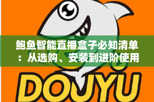 鲍鱼智能直播盒子必知清单：从选购、安装到进阶使用的全流程实用指南