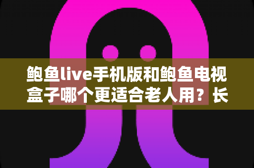 鲍鱼live手机版和鲍鱼电视盒子哪个更适合老人用？长辈观影设备选购全攻略