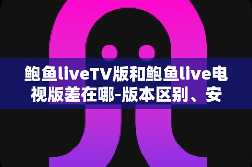 鲍鱼liveTV版和鲍鱼live电视版差在哪-版本区别、安装方法与选择指南全解析 鲍鱼liveTV版和鲍鱼live电视版差在哪-版本区别、安装方法与选择指南全解析