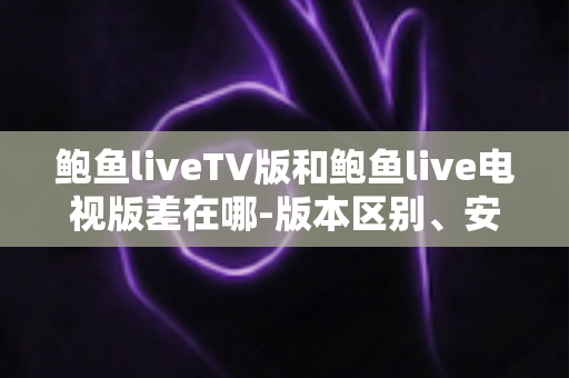 鲍鱼liveTV版和鲍鱼live电视版差在哪-版本区别、安装方法与选择指南全解析 鲍鱼liveTV版和鲍鱼live电视版差在哪-版本区别、安装方法与选择指南全解析