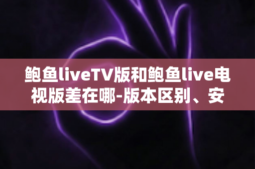 鲍鱼liveTV版和鲍鱼live电视版差在哪-版本区别、安装方法与选择指南全解析 鲍鱼liveTV版和鲍鱼live电视版差在哪-版本区别、安装方法与选择指南全解析