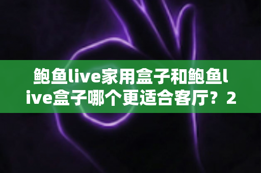 鲍鱼live家用盒子和鲍鱼live盒子哪个更适合客厅？2025年深度对比评测与选购指南