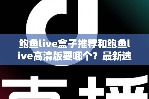 鲍鱼live盒子推荐和鲍鱼live高清版要哪个？最新选购指南与深度对比全解析