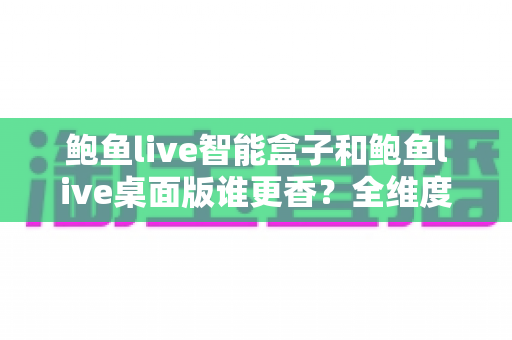 鲍鱼live智能盒子和鲍鱼live桌面版谁更香?全维度深度对比帮你选对最佳观看方案 鲍鱼live智能盒子和鲍鱼live桌面版谁更香?全维度深度对比帮你选对最佳观看方案