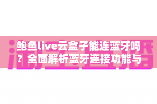 鲍鱼live云盒子能连蓝牙吗?全面解析蓝牙连接功能与使用技巧 鲍鱼live云盒子能连蓝牙吗?全面解析蓝牙连接功能与使用技巧