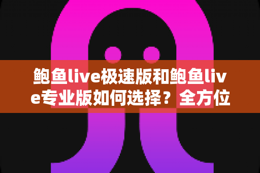 鲍鱼live极速版和鲍鱼live专业版如何选择?全方位对比分析与选购避坑指南 鲍鱼live极速版和鲍鱼live专业版如何选择?全方位对比分析与选购避坑指南