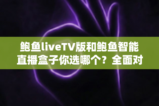 鲍鱼liveTV版和鲍鱼智能直播盒子你选哪个?全面对比帮你找到最适合的大屏观看方案 鲍鱼liveTV版和鲍鱼智能直播盒子你选哪个?全面对比帮你找到最适合的大屏观看方案